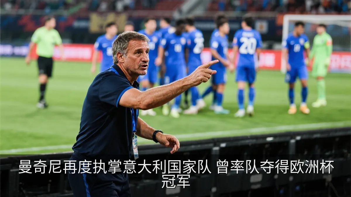 曼奇尼再度执掌意大利国家队 曾率队夺得欧洲杯冠军