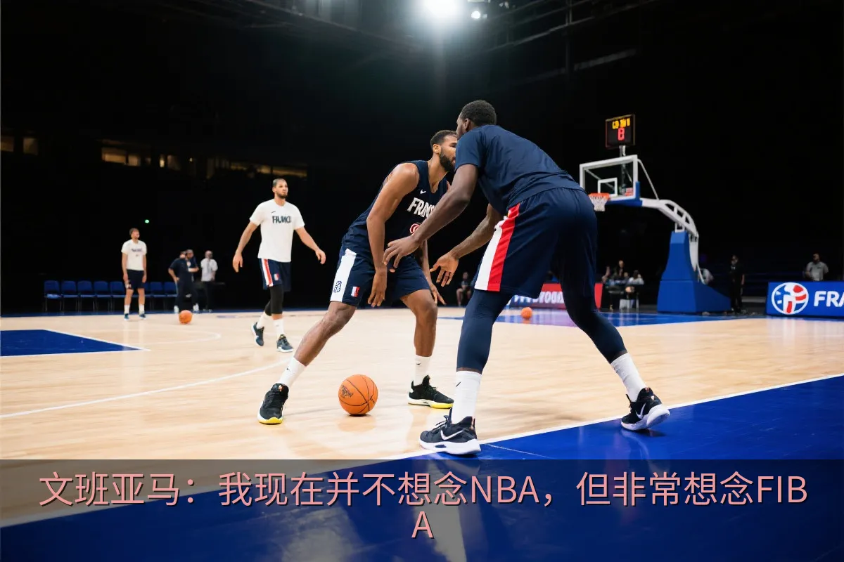 文班亚马：我现在并不想念NBA，但非常想念FIBA